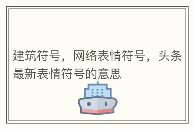 建筑符號，網(wǎng)絡表情符號，頭條最新表情符號的意思