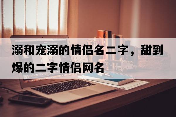 溺和寵溺的情侶名二字，甜到爆的二字情侶網(wǎng)名