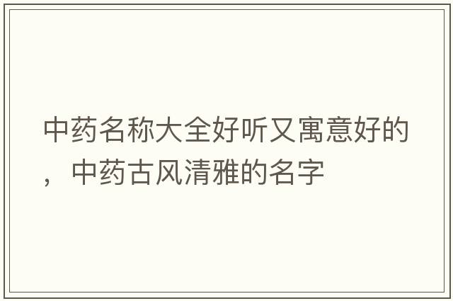 中藥名稱大全好聽又寓意好的，中藥古風(fēng)清雅的名字